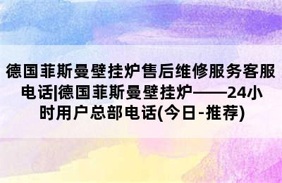 德国菲斯曼壁挂炉售后维修服务客服电话|德国菲斯曼壁挂炉——24小时用户总部电话(今日-推荐)